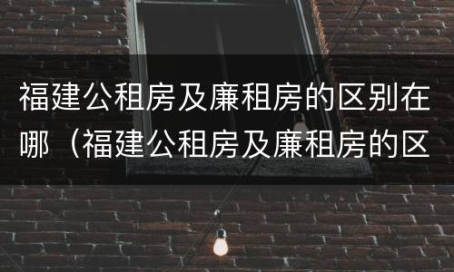 福建公租房及廉租房的区别在哪（福建公租房及廉租房的区别在哪儿）