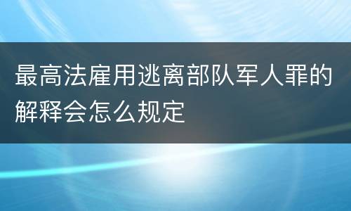 最高法雇用逃离部队军人罪的解释会怎么规定