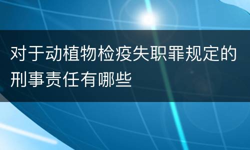 对于动植物检疫失职罪规定的刑事责任有哪些