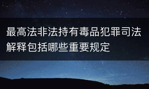 最高法非法持有毒品犯罪司法解释包括哪些重要规定