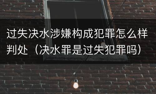 过失决水涉嫌构成犯罪怎么样判处（决水罪是过失犯罪吗）