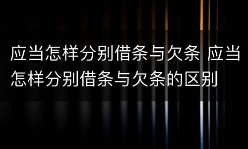 应当怎样分别借条与欠条 应当怎样分别借条与欠条的区别