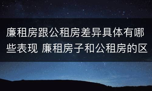 廉租房跟公租房差异具体有哪些表现 廉租房子和公租房的区别