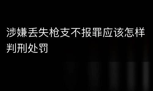 涉嫌丢失枪支不报罪应该怎样判刑处罚