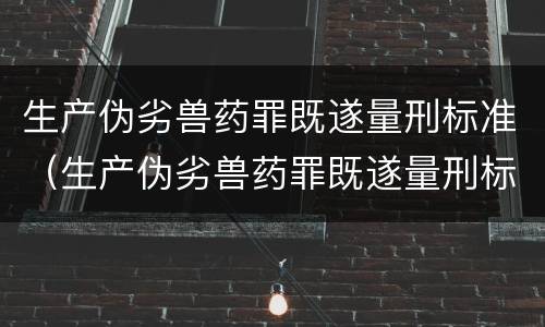生产伪劣兽药罪既遂量刑标准（生产伪劣兽药罪既遂量刑标准最新）