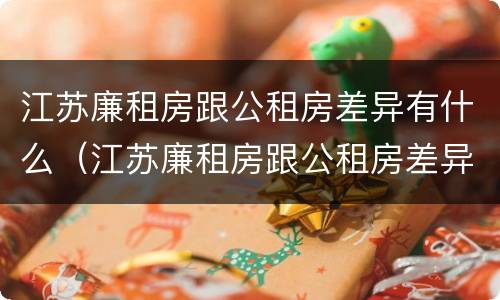 江苏廉租房跟公租房差异有什么（江苏廉租房跟公租房差异有什么区别）
