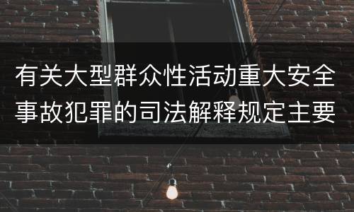 有关大型群众性活动重大安全事故犯罪的司法解释规定主要内容包括什么