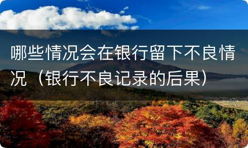 哪些情况会在银行留下不良情况（银行不良记录的后果）