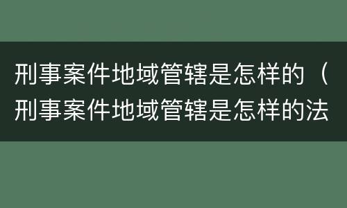 刑事案件地域管辖是怎样的（刑事案件地域管辖是怎样的法律规定）