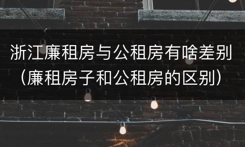 浙江廉租房与公租房有啥差别（廉租房子和公租房的区别）
