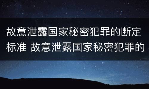 故意泄露国家秘密犯罪的断定标准 故意泄露国家秘密犯罪的断定标准是