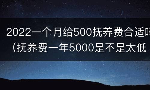 2022一个月给500抚养费合适吗（抚养费一年5000是不是太低了）