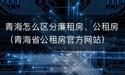 青海怎么区分廉租房、公租房（青海省公租房官方网站）