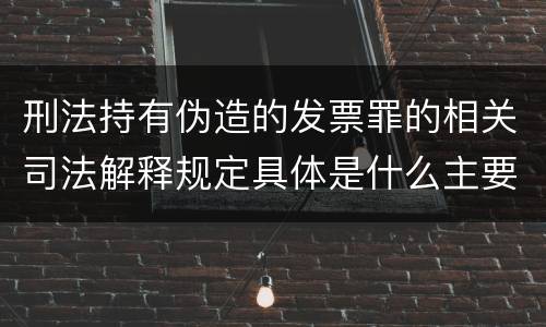 刑法持有伪造的发票罪的相关司法解释规定具体是什么主要内容