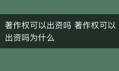著作权可以出资吗 著作权可以出资吗为什么