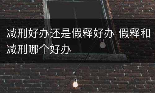 减刑好办还是假释好办 假释和减刑哪个好办