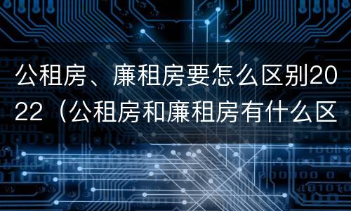 公租房、廉租房要怎么区别2022（公租房和廉租房有什么区别?2019年的）
