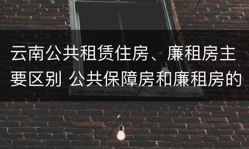 云南公共租赁住房、廉租房主要区别 公共保障房和廉租房的区别