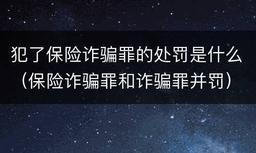 犯了保险诈骗罪的处罚是什么（保险诈骗罪和诈骗罪并罚）