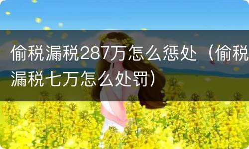 偷税漏税287万怎么惩处（偷税漏税七万怎么处罚）