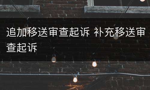 追加移送审查起诉 补充移送审查起诉