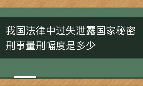 我国法律中过失泄露国家秘密刑事量刑幅度是多少