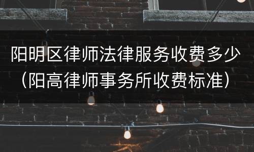 阳明区律师法律服务收费多少（阳高律师事务所收费标准）