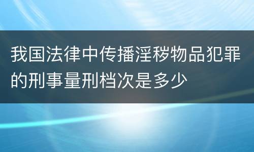 我国法律中传播淫秽物品犯罪的刑事量刑档次是多少