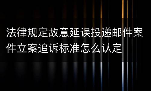 法律规定故意延误投递邮件案件立案追诉标准怎么认定