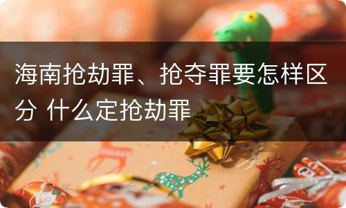 海南抢劫罪、抢夺罪要怎样区分 什么定抢劫罪