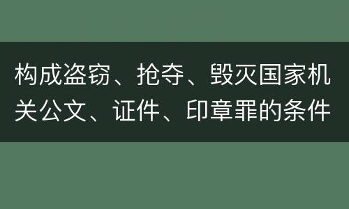 构成盗窃、抢夺、毁灭国家机关公文、证件、印章罪的条件