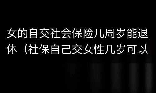 女的自交社会保险几周岁能退休（社保自己交女性几岁可以退休）