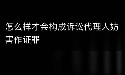 怎么样才会构成诉讼代理人妨害作证罪
