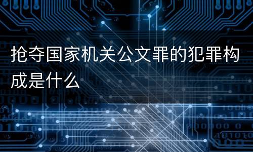 抢夺国家机关公文罪的犯罪构成是什么