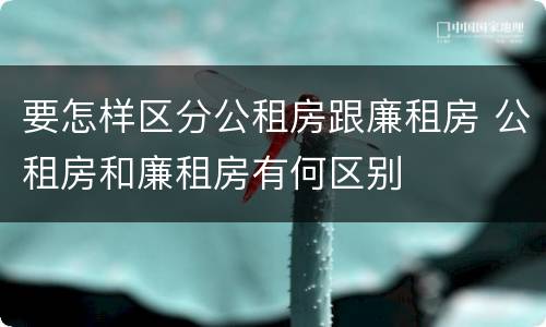 要怎样区分公租房跟廉租房 公租房和廉租房有何区别