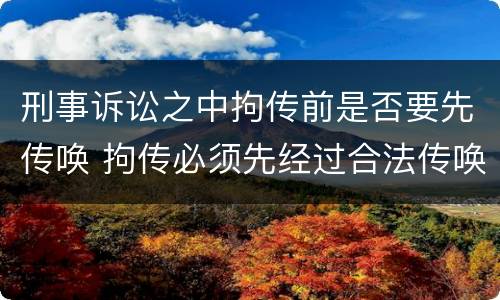 刑事诉讼之中拘传前是否要先传唤 拘传必须先经过合法传唤