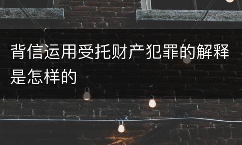 背信运用受托财产犯罪的解释是怎样的