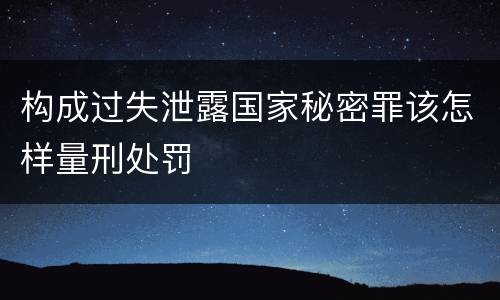 构成过失泄露国家秘密罪该怎样量刑处罚