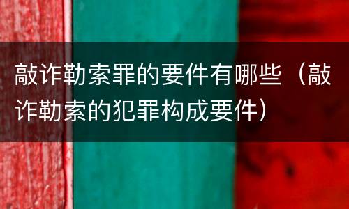 敲诈勒索罪的要件有哪些（敲诈勒索的犯罪构成要件）