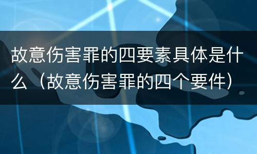 故意伤害罪的四要素具体是什么（故意伤害罪的四个要件）