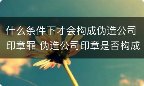 什么条件下才会构成伪造公司印章罪 伪造公司印章是否构成犯罪