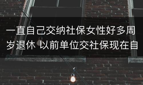 一直自己交纳社保女性好多周岁退休 以前单位交社保现在自己交,女性退休年龄