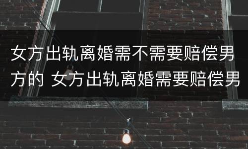 女方出轨离婚需不需要赔偿男方的 女方出轨离婚需要赔偿男方吗