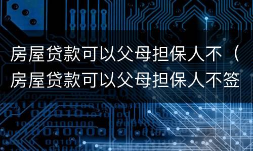 房屋贷款可以父母担保人不（房屋贷款可以父母担保人不签字吗）
