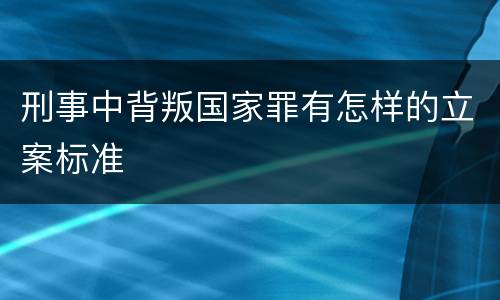 刑事中背叛国家罪有怎样的立案标准
