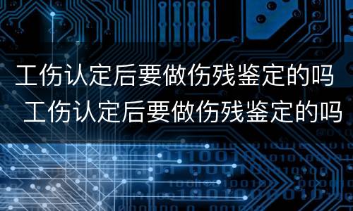 工伤认定后要做伤残鉴定的吗 工伤认定后要做伤残鉴定的吗怎么办