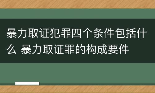 暴力取证犯罪四个条件包括什么 暴力取证罪的构成要件