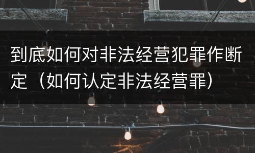 到底如何对非法经营犯罪作断定（如何认定非法经营罪）