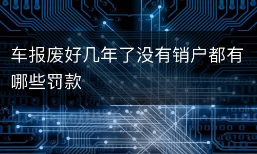 车报废好几年了没有销户都有哪些罚款
