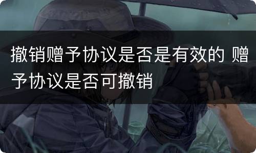 撤销赠予协议是否是有效的 赠予协议是否可撤销